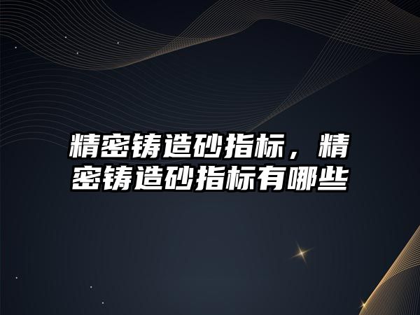 精密鑄造砂指標(biāo)，精密鑄造砂指標(biāo)有哪些