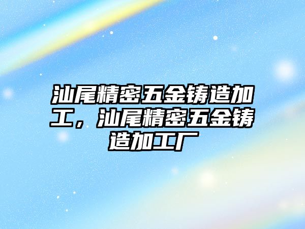 汕尾精密五金鑄造加工，汕尾精密五金鑄造加工廠