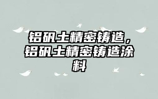 鋁礬土精密鑄造，鋁礬土精密鑄造涂料