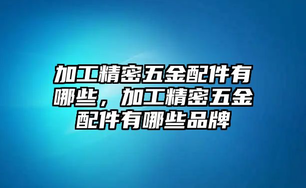 加工精密五金配件有哪些，加工精密五金配件有哪些品牌