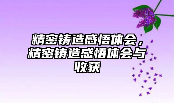 精密鑄造感悟體會，精密鑄造感悟體會與收獲