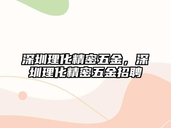 深圳理化精密五金，深圳理化精密五金招聘