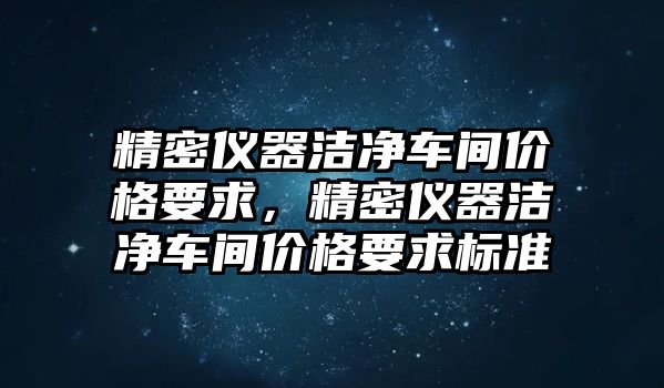 精密儀器潔凈車間價(jià)格要求，精密儀器潔凈車間價(jià)格要求標(biāo)準(zhǔn)