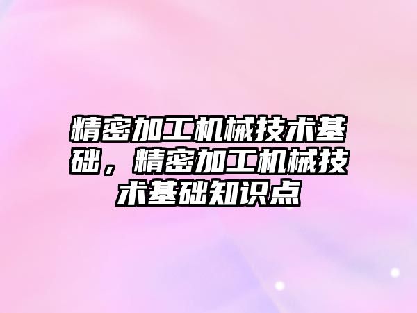 精密加工機械技術基礎，精密加工機械技術基礎知識點