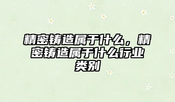 精密鑄造屬于什么，精密鑄造屬于什么行業(yè)類別