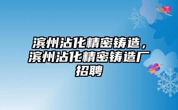 濱州沾化精密鑄造，濱州沾化精密鑄造廠招聘