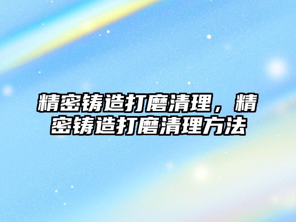 精密鑄造打磨清理，精密鑄造打磨清理方法