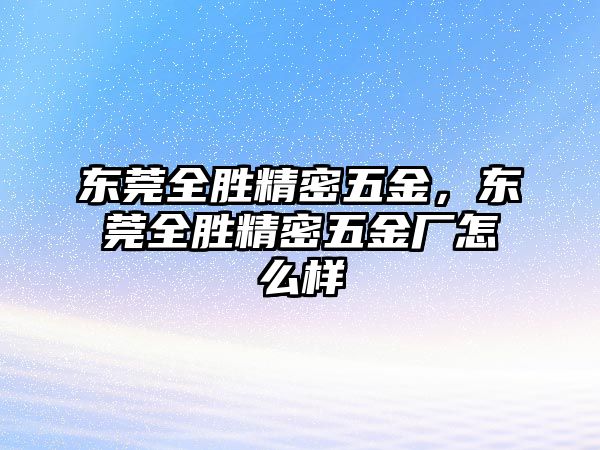 東莞全勝精密五金，東莞全勝精密五金廠怎么樣