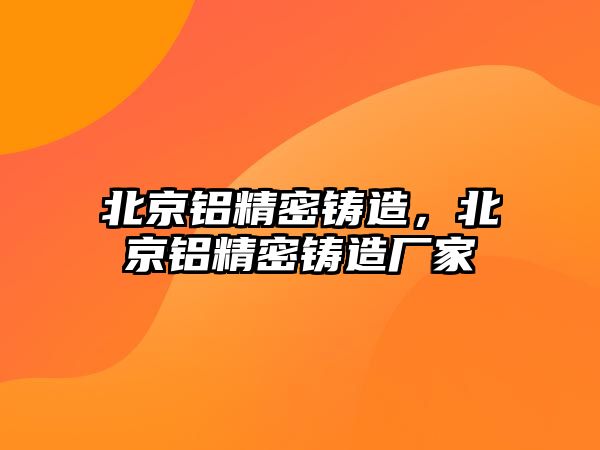 北京鋁精密鑄造，北京鋁精密鑄造廠家