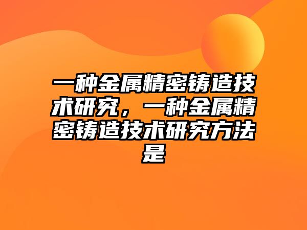 一種金屬精密鑄造技術研究，一種金屬精密鑄造技術研究方法是