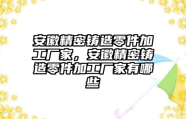 安徽精密鑄造零件加工廠家，安徽精密鑄造零件加工廠家有哪些