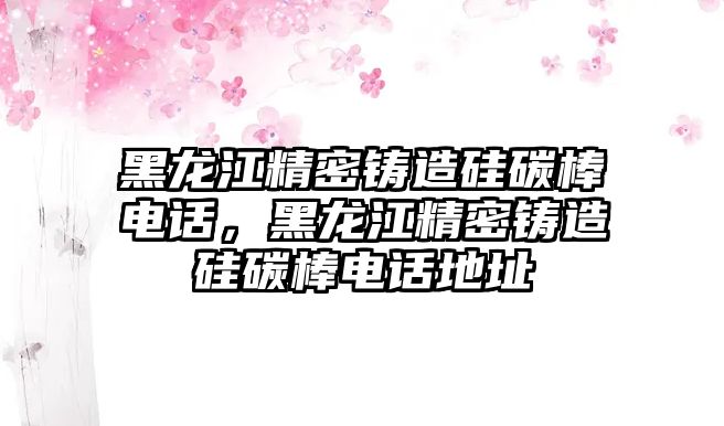 黑龍江精密鑄造硅碳棒電話，黑龍江精密鑄造硅碳棒電話地址