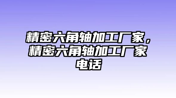 精密六角軸加工廠家，精密六角軸加工廠家電話