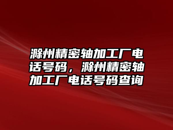 滁州精密軸加工廠電話號(hào)碼，滁州精密軸加工廠電話號(hào)碼查詢(xún)