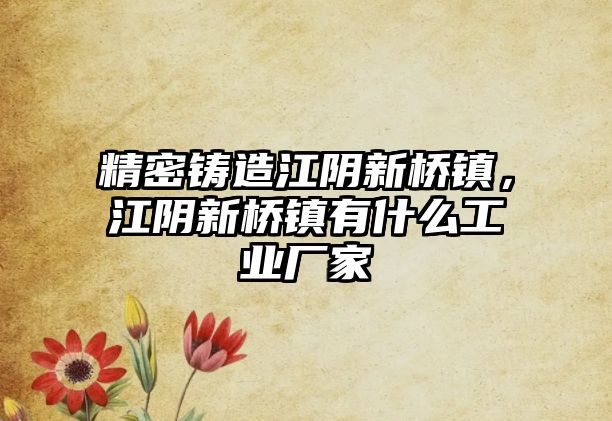 精密鑄造江陰新橋鎮(zhèn)，江陰新橋鎮(zhèn)有什么工業(yè)廠家