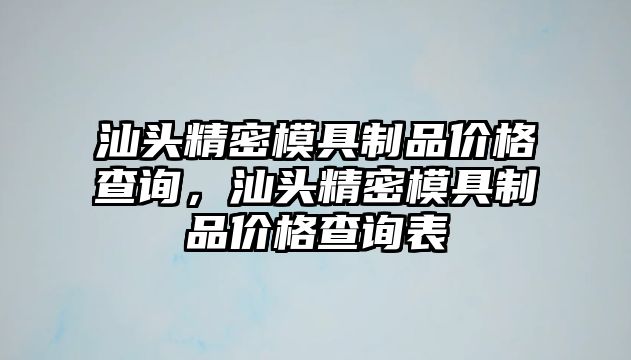 汕頭精密模具制品價(jià)格查詢，汕頭精密模具制品價(jià)格查詢表