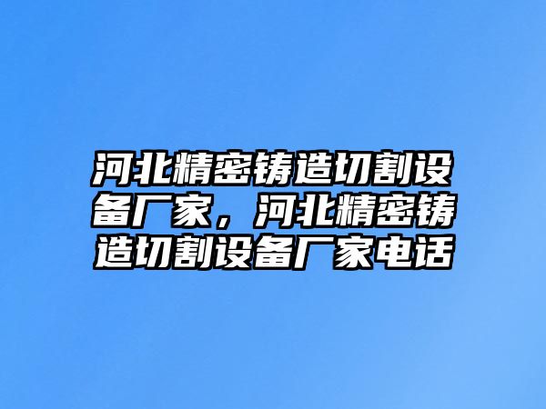 河北精密鑄造切割設(shè)備廠家，河北精密鑄造切割設(shè)備廠家電話