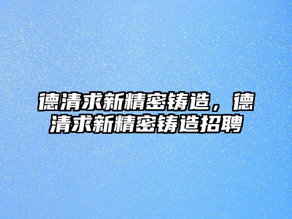 德清求新精密鑄造，德清求新精密鑄造招聘