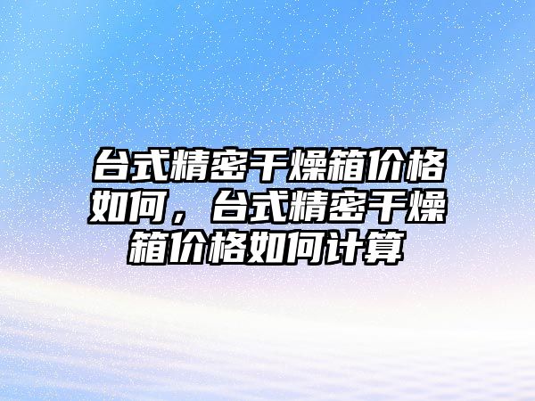 臺式精密干燥箱價格如何，臺式精密干燥箱價格如何計算