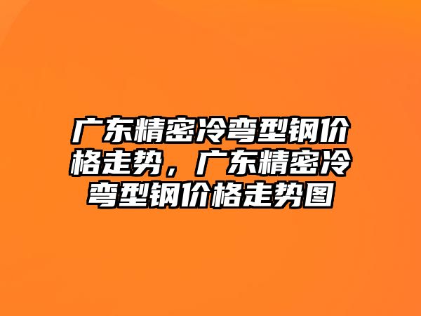 廣東精密冷彎型鋼價格走勢，廣東精密冷彎型鋼價格走勢圖