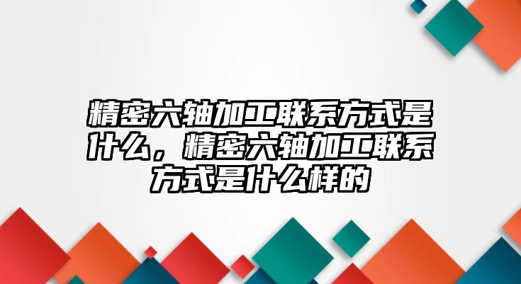 精密六軸加工聯(lián)系方式是什么，精密六軸加工聯(lián)系方式是什么樣的