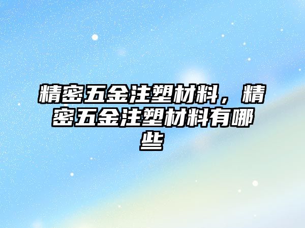 精密五金注塑材料，精密五金注塑材料有哪些