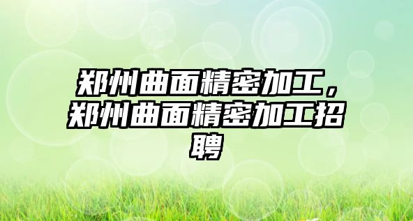 鄭州曲面精密加工，鄭州曲面精密加工招聘