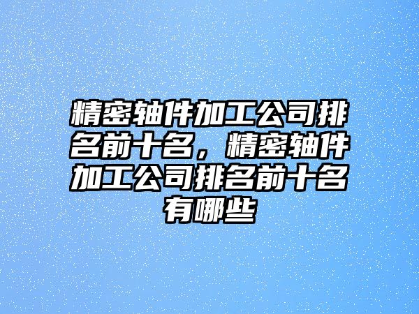 精密軸件加工公司排名前十名，精密軸件加工公司排名前十名有哪些