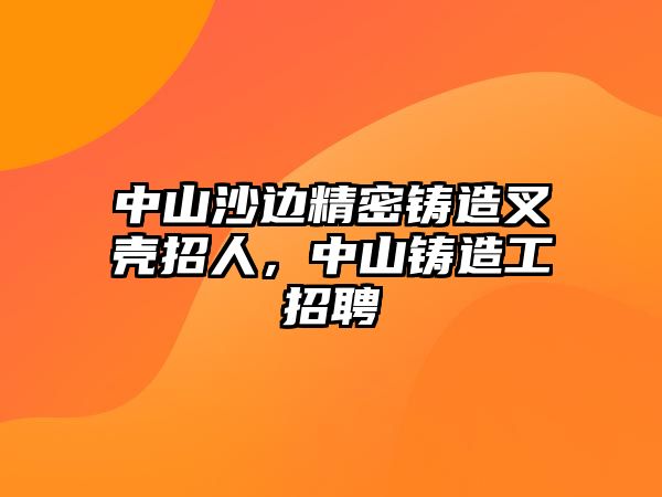 中山沙邊精密鑄造叉殼招人，中山鑄造工招聘