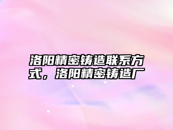 洛陽精密鑄造聯(lián)系方式，洛陽精密鑄造廠