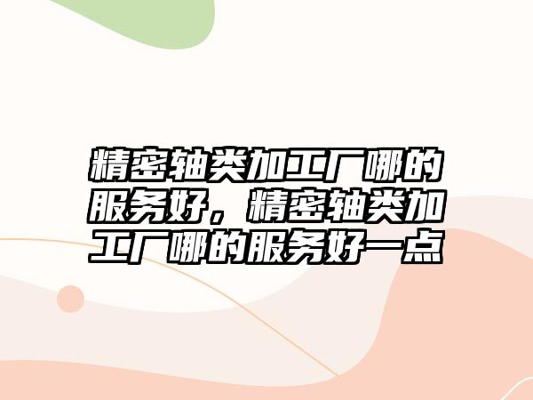 精密軸類加工廠哪的服務(wù)好，精密軸類加工廠哪的服務(wù)好一點