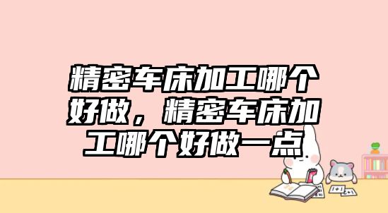 精密車床加工哪個(gè)好做，精密車床加工哪個(gè)好做一點(diǎn)