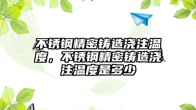 不銹鋼精密鑄造澆注溫度，不銹鋼精密鑄造澆注溫度是多少