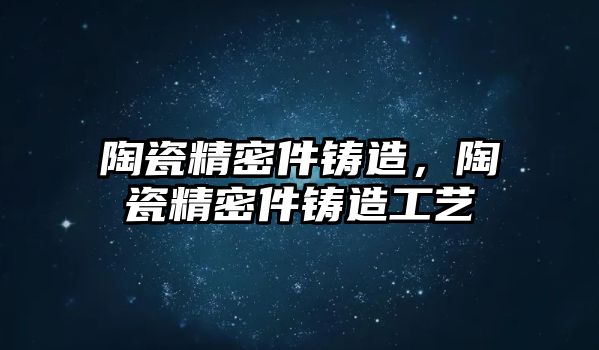 陶瓷精密件鑄造，陶瓷精密件鑄造工藝