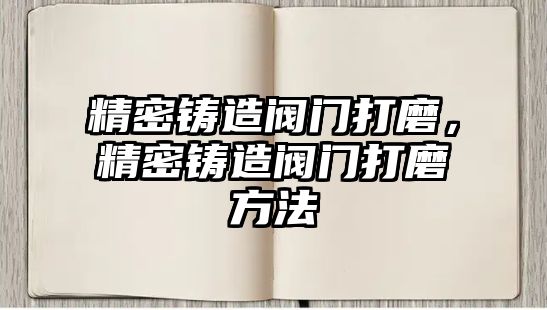 精密鑄造閥門打磨，精密鑄造閥門打磨方法