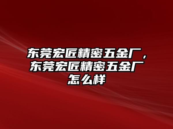 東莞宏匠精密五金廠，東莞宏匠精密五金廠怎么樣