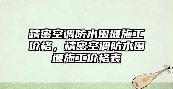 精密空調(diào)防水圍堰施工價格，精密空調(diào)防水圍堰施工價格表