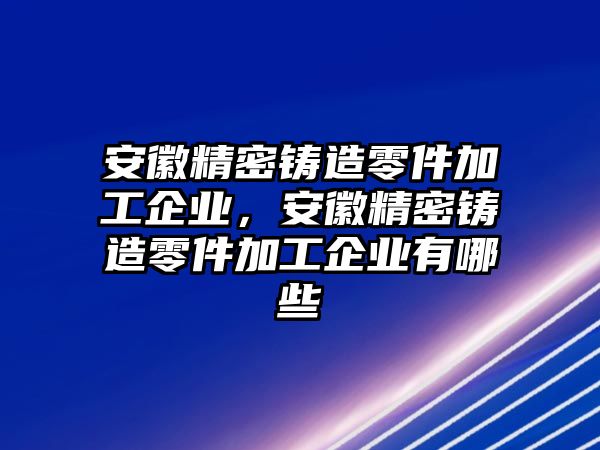 安徽精密鑄造零件加工企業(yè)，安徽精密鑄造零件加工企業(yè)有哪些