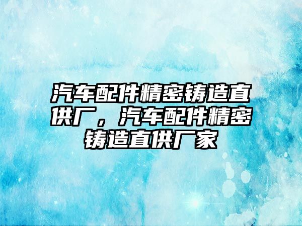 汽車配件精密鑄造直供廠，汽車配件精密鑄造直供廠家