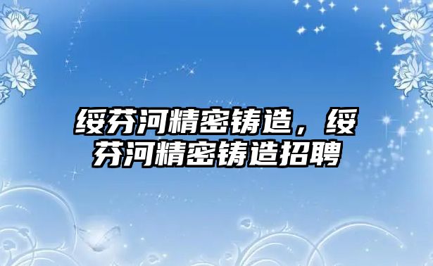 綏芬河精密鑄造，綏芬河精密鑄造招聘