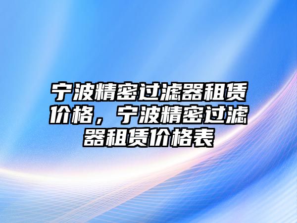 寧波精密過濾器租賃價格，寧波精密過濾器租賃價格表