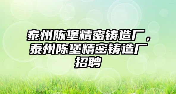 泰州陳堡精密鑄造廠(chǎng)，泰州陳堡精密鑄造廠(chǎng)招聘