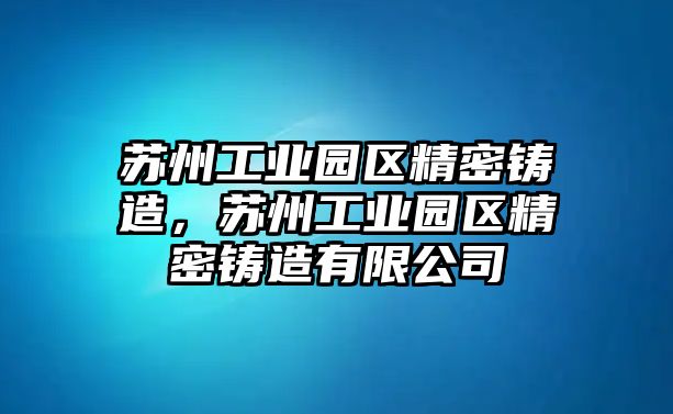 蘇州工業(yè)園區(qū)精密鑄造，蘇州工業(yè)園區(qū)精密鑄造有限公司