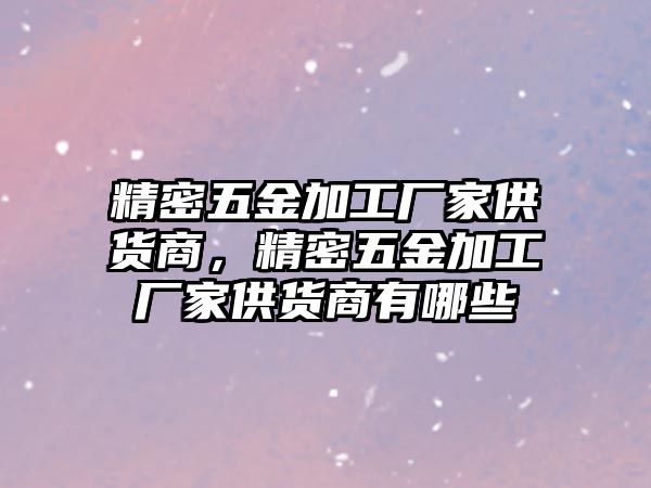 精密五金加工廠家供貨商，精密五金加工廠家供貨商有哪些