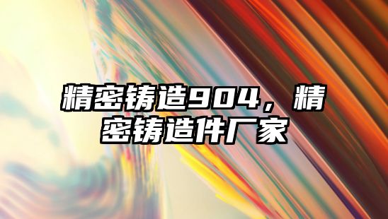 精密鑄造904，精密鑄造件廠家