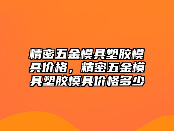 精密五金模具塑膠模具價(jià)格，精密五金模具塑膠模具價(jià)格多少