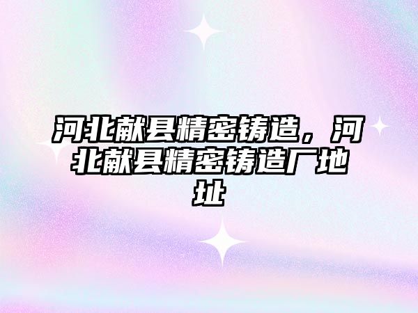 河北獻縣精密鑄造，河北獻縣精密鑄造廠地址