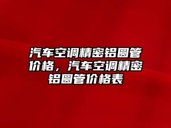 汽車空調精密鋁圓管價格，汽車空調精密鋁圓管價格表