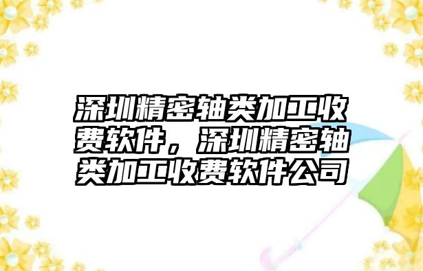 深圳精密軸類加工收費(fèi)軟件，深圳精密軸類加工收費(fèi)軟件公司