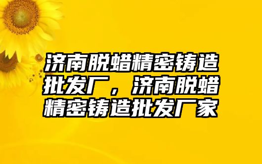 濟南脫蠟精密鑄造批發(fā)廠，濟南脫蠟精密鑄造批發(fā)廠家